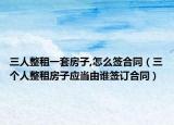 三人整租一套房子,怎么簽合同（三個人整租房子應(yīng)當(dāng)由誰簽訂合同）