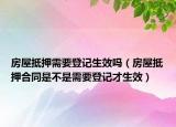 房屋抵押需要登記生效嗎（房屋抵押合同是不是需要登記才生效）