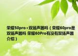 榮耀50pro+雙揚聲器嗎（榮耀60pro是雙揚聲器嗎 榮耀60Pro有沒有雙揚聲器介紹）