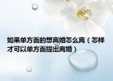 如果單方面的想離婚怎么離（怎樣才可以單方面提出離婚）