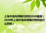 上海外地車牌限行時(shí)間2020最新（2020年上海外地車牌限行時(shí)間是什么時(shí)候）