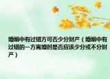 婚姻中有過錯方可否少分財產(chǎn)（婚姻中有過錯的一方離婚時是否應(yīng)該少分或不分財產(chǎn)）