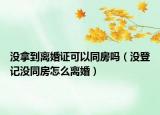 沒拿到離婚證可以同房嗎（沒登記沒同房怎么離婚）