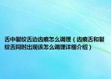 舌中裂紋舌邊齒痕怎么調(diào)理（齒痕舌和裂紋舌同時出現(xiàn)該怎么調(diào)理詳細(xì)介紹）