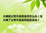 大病后公司不續(xù)簽合同怎么辦（生大病了公司不續(xù)合同是否合法）