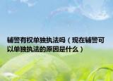 輔警有權(quán)單獨(dú)執(zhí)法嗎（現(xiàn)在輔警可以單獨(dú)執(zhí)法的原因是什么）