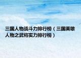 三國人物戰(zhàn)斗力排行榜（三國英雄人物之武將實力排行榜）