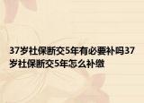 37歲社保斷交5年有必要補嗎37歲社保斷交5年怎么補繳