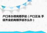 戶口本辦理離婚手續(xù)（戶口正當(dāng) 手續(xù)齊全的離婚手續(xù)怎么辦）