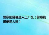 警察能隨便進(jìn)入工廠么（警察能隨便抓人嗎）