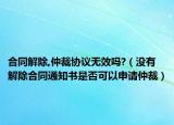 合同解除,仲裁協(xié)議無效嗎?（沒有解除合同通知書是否可以申請仲裁）