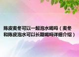 陳皮麥冬可以一起泡水喝嗎（麥冬和陳皮泡水可以長期喝嗎詳細介紹）