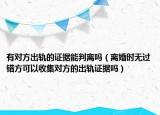 有對方出軌的證據(jù)能判離嗎（離婚時無過錯方可以收集對方的出軌證據(jù)嗎）