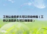工傷認(rèn)定后多久可以勞動(dòng)仲裁（工傷認(rèn)定后多久可以做鑒定）