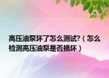 高壓油泵壞了怎么測(cè)試?（怎么檢測(cè)高壓油泵是否損壞）