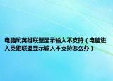 電腦玩英雄聯(lián)盟顯示輸入不支持（電腦進(jìn)入英雄聯(lián)盟顯示輸入不支持怎么辦）
