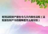 收到法院財產(chǎn)報告令幾天內(nèi)報告法院（法院報告財產(chǎn)令的期限是怎么規(guī)定的）