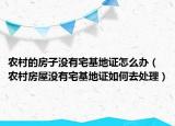 農(nóng)村的房子沒有宅基地證怎么辦（農(nóng)村房屋沒有宅基地證如何去處理）