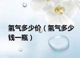 氫氣多少價（氫氣多少錢一瓶）
