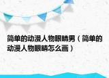 簡(jiǎn)單的動(dòng)漫人物眼睛男（簡(jiǎn)單的動(dòng)漫人物眼睛怎么畫(huà)）
