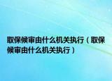 取保候?qū)徲墒裁礄C(jī)關(guān)執(zhí)行（取保候?qū)徲墒裁礄C(jī)關(guān)執(zhí)行）