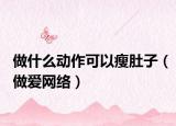 做什么動作可以瘦肚子（做愛網(wǎng)絡(luò)）