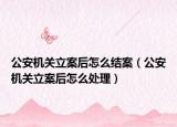 公安機(jī)關(guān)立案后怎么結(jié)案（公安機(jī)關(guān)立案后怎么處理）