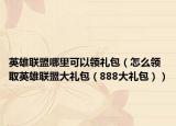 英雄聯(lián)盟哪里可以領(lǐng)禮包（怎么領(lǐng)取英雄聯(lián)盟大禮包（888大禮包））
