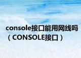 console接口能用網(wǎng)線嗎（CONSOLE接口）