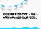 男方賭博孩子撫養(yǎng)權(quán)歸誰（離婚一方賭博孩子的撫養(yǎng)權(quán)應該判給誰）