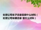 處理公司車子違章需要什么材料（處理公司車輛違章 要什么材料）