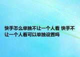 快手怎么單獨(dú)不讓一個(gè)人看 快手不讓一個(gè)人看可以單獨(dú)設(shè)置嗎