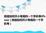 微信如何開小號用同一個手機號iPhone（微信如何開小號用同一個手機號）