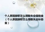 個人原因辭職怎么領(lǐng)取失業(yè)保險(xiǎn)金（個人原因辭職怎么領(lǐng)取失業(yè)補(bǔ)助金）