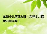 東莞少兒醫(yī)保辦理（東莞少兒醫(yī)保辦理流程）