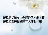 鱸魚殺了后可以保鮮多久（殺了的鱸魚怎么保存到第二天詳細(xì)介紹）