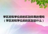 學(xué)區(qū)房和學(xué)位房的區(qū)別你真的懂嗎（學(xué)區(qū)房和學(xué)位房的區(qū)別是什么）