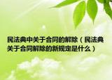 民法典中關(guān)于合同的解除（民法典關(guān)于合同解除的新規(guī)定是什么）
