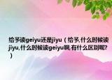 給予讀geiyu還是jiyu（給予,什么時(shí)候讀jiyu,什么時(shí)候讀geiyu啊,有什么區(qū)別呢?）