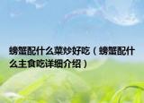 螃蟹配什么菜炒好吃（螃蟹配什么主食吃詳細(xì)介紹）