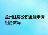 蘭州住房公積金能申請(qǐng)組合貸嗎