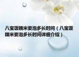 八寶飯糯米要泡多長(zhǎng)時(shí)間（八寶飯糯米要泡多長(zhǎng)時(shí)間詳細(xì)介紹）