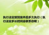 執(zhí)行法官接到案件后多久執(zhí)行（執(zhí)行法官多長時間會聯(lián)系你呢）
