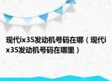 現(xiàn)代ix35發(fā)動機號碼在哪（現(xiàn)代ix35發(fā)動機號碼在哪里）