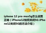 iphone 12 pro max5g怎么設(shè)置正確（iPhone12如何關(guān)閉5G iPhone12關(guān)閉5G的方法介紹）