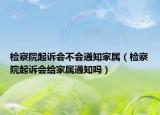 檢察院起訴會(huì)不會(huì)通知家屬（檢察院起訴會(huì)給家屬通知嗎）