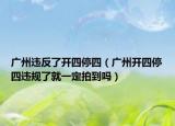 廣州違反了開四停四（廣州開四停四違規(guī)了就一定拍到嗎）