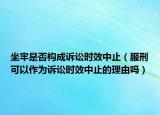 坐牢是否構(gòu)成訴訟時(shí)效中止（服刑可以作為訴訟時(shí)效中止的理由嗎）