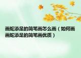 畫蛇添足的簡筆畫怎么畫（如何畫畫蛇添足的簡筆畫優(yōu)質(zhì)）