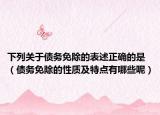 下列關(guān)于債務(wù)免除的表述正確的是（債務(wù)免除的性質(zhì)及特點有哪些呢）